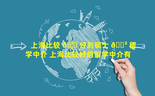 上海比较 🦆 好的硕士 🌳 留学中介 上海比较好的留学中介有哪些